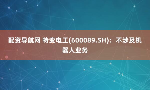 配资导航网 特变电工(600089.SH)：不涉及机器人业务
