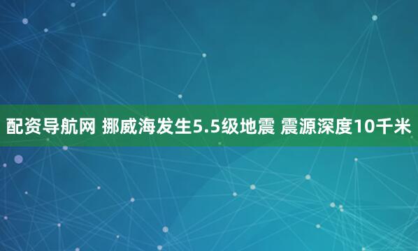 配资导航网 挪威海发生5.5级地震 震源深度10千米