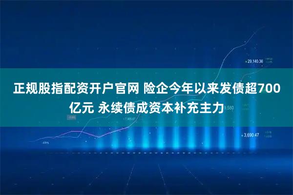 正规股指配资开户官网 险企今年以来发债超700亿元 永续债成资本补充主力