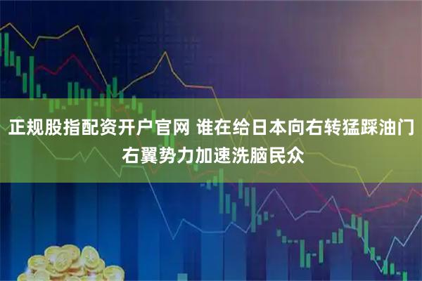 正规股指配资开户官网 谁在给日本向右转猛踩油门 右翼势力加速洗脑民众