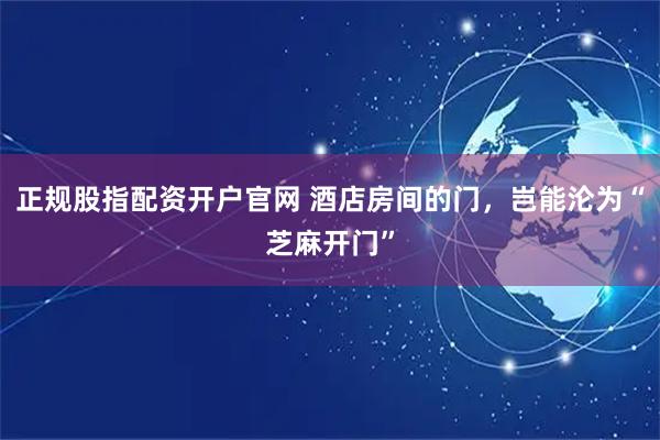 正规股指配资开户官网 酒店房间的门,岂能沦为“芝麻开门”