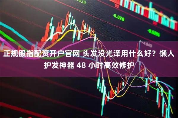 正规股指配资开户官网 头发没光泽用什么好？懒人护发神器 48 小时高效修护