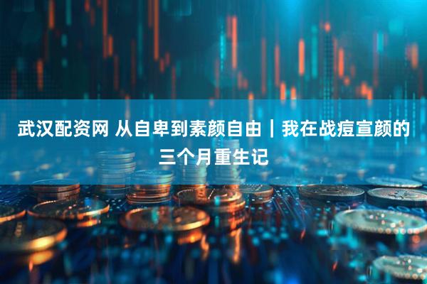 武汉配资网 从自卑到素颜自由｜我在战痘宣颜的三个月重生记
