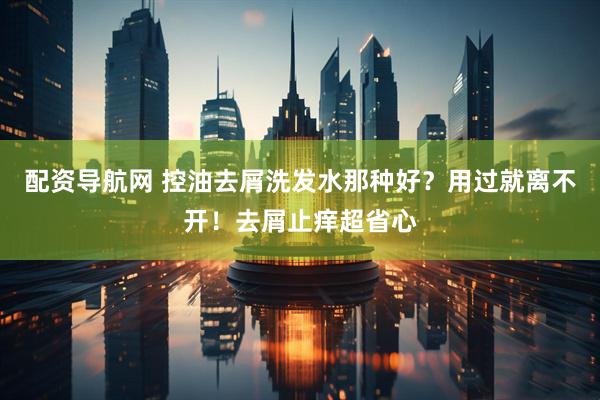 配资导航网 控油去屑洗发水那种好？用过就离不开！去屑止痒超省心