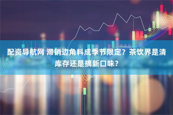 配资导航网 滞销边角料成季节限定？茶饮界是清库存还是搞新口味？