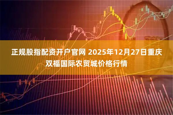 正规股指配资开户官网 2025年12月27日重庆双福国际农贸城价格行情