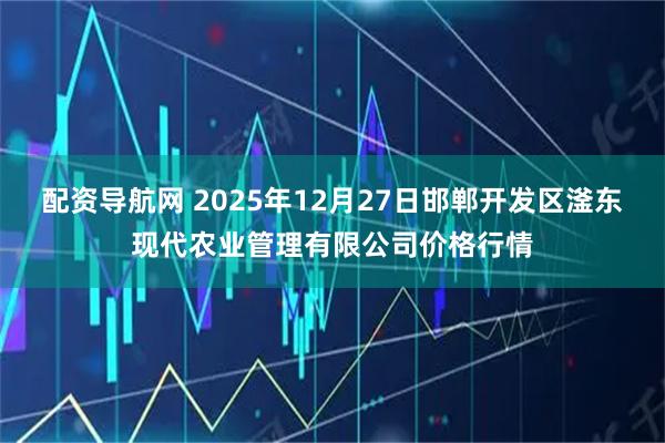 配资导航网 2025年12月27日邯郸开发区滏东现代农业管理有限公司价格行情