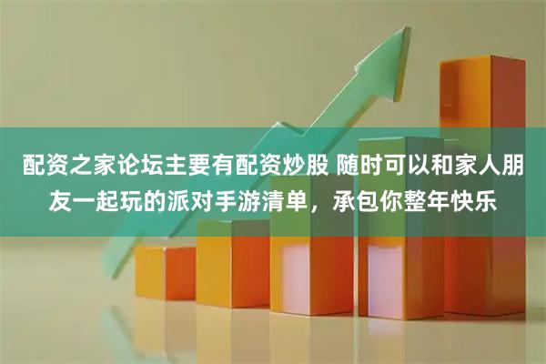 配资之家论坛主要有配资炒股 随时可以和家人朋友一起玩的派对手游清单，承包你整年快乐