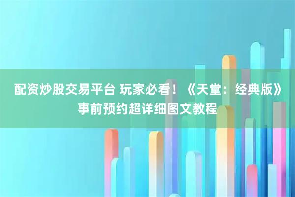 配资炒股交易平台 玩家必看！《天堂：经典版》事前预约超详细图文教程