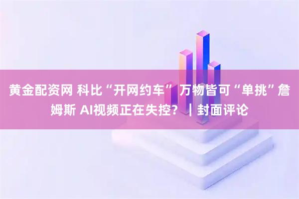 黄金配资网 科比“开网约车” 万物皆可“单挑”詹姆斯 AI视频正在失控？｜封面评论
