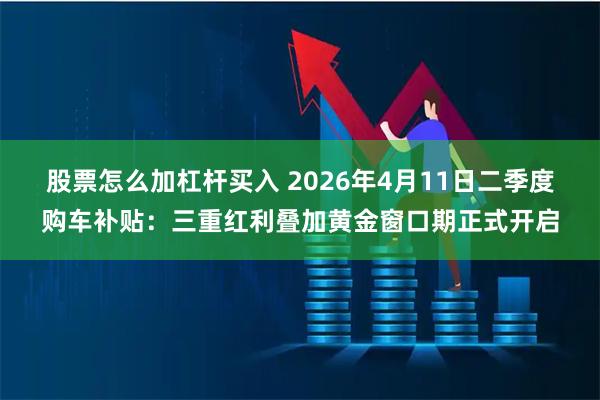 股票怎么加杠杆买入 2026年4月11日二季度购车补贴：三重红利叠加黄金窗口期正式开启