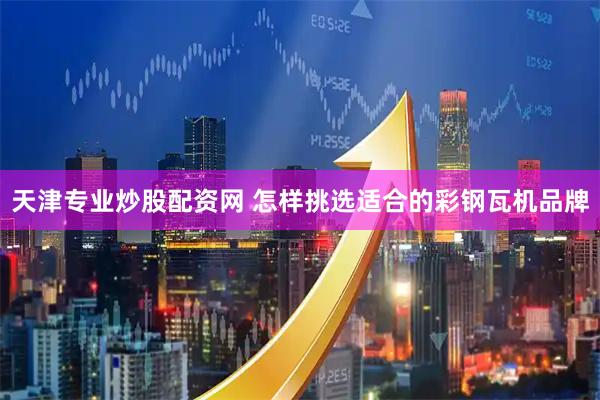 天津专业炒股配资网 怎样挑选适合的彩钢瓦机品牌