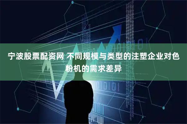 宁波股票配资网 不同规模与类型的注塑企业对色粉机的需求差异