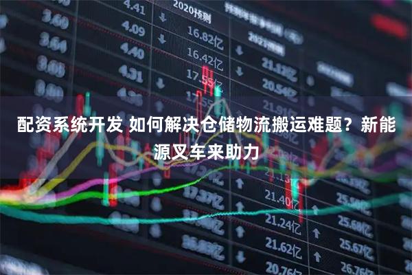 配资系统开发 如何解决仓储物流搬运难题？新能源叉车来助力