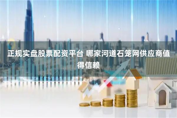 正规实盘股票配资平台 哪家河道石笼网供应商值得信赖