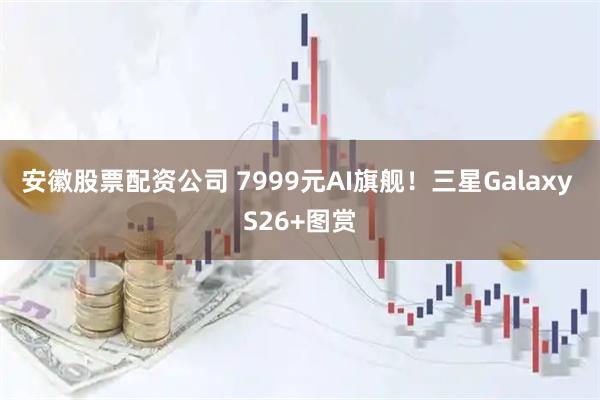 安徽股票配资公司 7999元AI旗舰！三星Galaxy S26+图赏