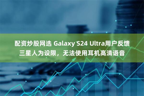 配资炒股网选 Galaxy S24 Ultra用户反馈三星人为设限，无法使用耳机高清语音