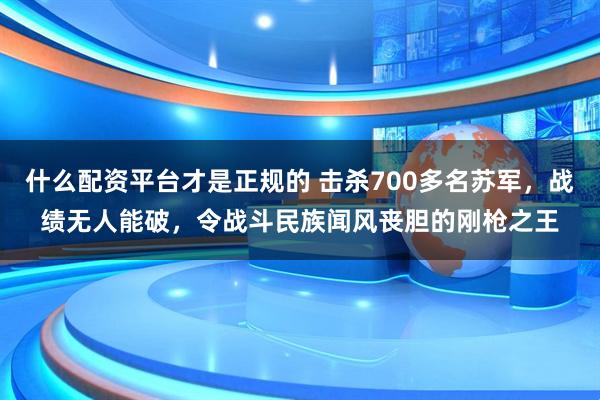什么配资平台才是正规的 击杀700多名苏军，战绩无人能破，令战斗民族闻风丧胆的刚枪之王