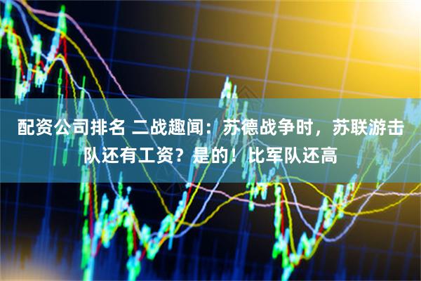 配资公司排名 二战趣闻：苏德战争时，苏联游击队还有工资？是的！比军队还高