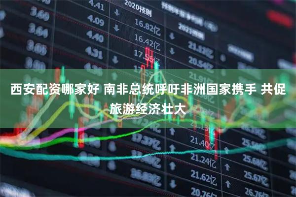 西安配资哪家好 南非总统呼吁非洲国家携手 共促旅游经济壮大