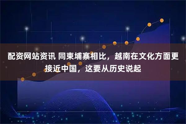 配资网站资讯 同柬埔寨相比，越南在文化方面更接近中国，这要从历史说起