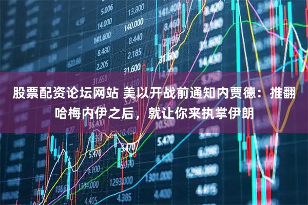 股票配资论坛网站 美以开战前通知内贾德：推翻哈梅内伊之后，就让你来执掌伊朗