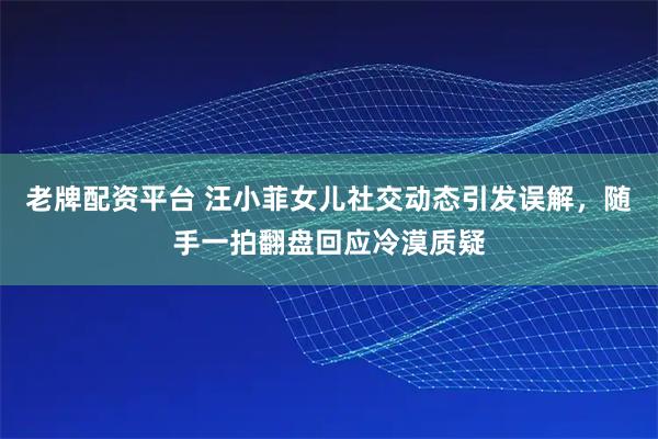 老牌配资平台 汪小菲女儿社交动态引发误解，随手一拍翻盘回应冷漠质疑