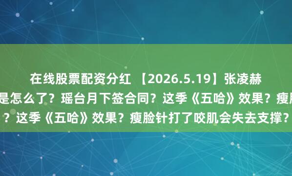 在线股票配资分红 【2026.5.19】张凌赫和白鹿复合？金子涵到底是怎么了？瑶台月下签合同？这季《五哈》效果？瘦脸针打了咬肌会失去支撑？