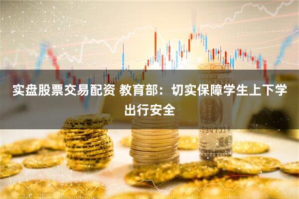 实盘股票交易配资 教育部：切实保障学生上下学出行安全