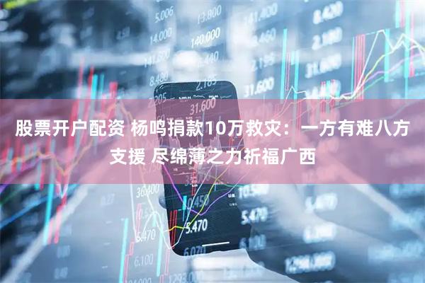 股票开户配资 杨鸣捐款10万救灾：一方有难八方支援 尽绵薄之力祈福广西