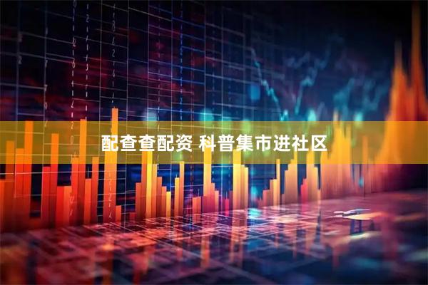 配查查配资 科普集市进社区