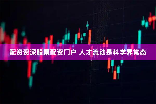 配资资深股票配资门户 人才流动是科学界常态
