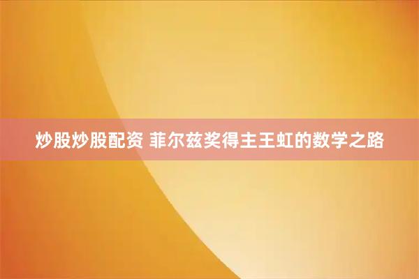炒股炒股配资 菲尔兹奖得主王虹的数学之路