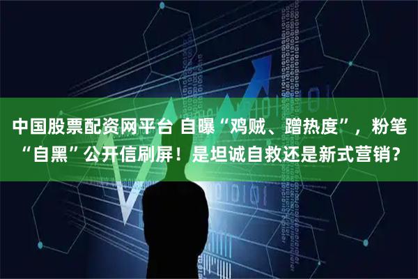 中国股票配资网平台 自曝“鸡贼、蹭热度”，粉笔“自黑”公开信刷屏！是坦诚自救还是新式营销？