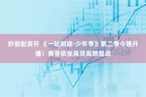 炒股配资开 《一站到底·少年季》第二季今晚开播！黄圣依张泉灵高燃观战