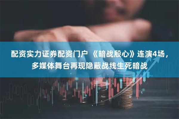 配资实力证券配资门户 《暗战殷心》连演4场，多媒体舞台再现隐蔽战线生死暗战