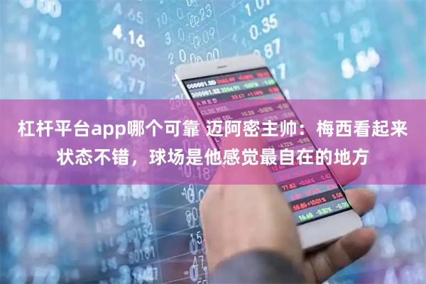杠杆平台app哪个可靠 迈阿密主帅：梅西看起来状态不错，球场是他感觉最自在的地方