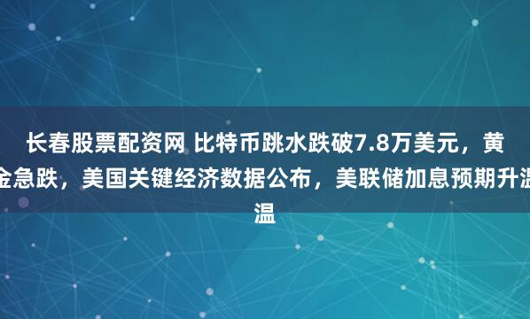 长春股票配资网 比特币跳水跌破7.8万美元，黄金急跌，美国关键经济数据公布，美联储加息预期升温