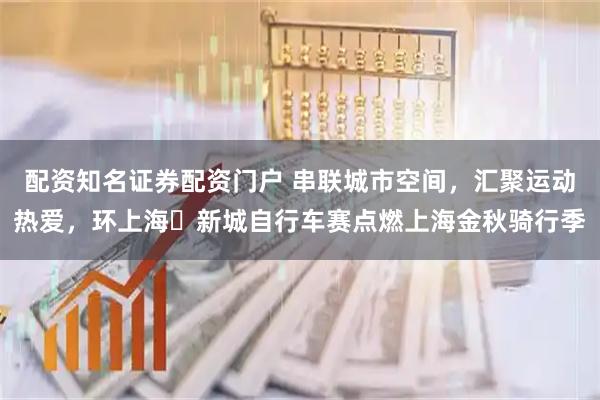 配资知名证券配资门户 串联城市空间，汇聚运动热爱，环上海・新城自行车赛点燃上海金秋骑行季