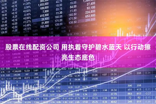 股票在线配资公司 用执着守护碧水蓝天 以行动擦亮生态底色