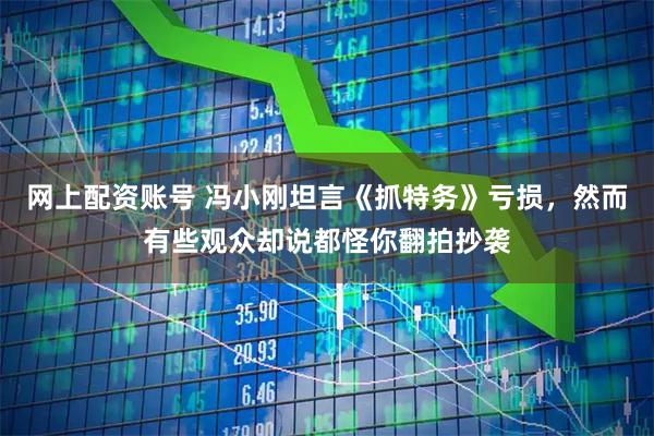 网上配资账号 冯小刚坦言《抓特务》亏损，然而有些观众却说都怪你翻拍抄袭