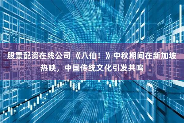股票配资在线公司 《八仙！》中秋期间在新加坡热映，中国传统文化引发共鸣