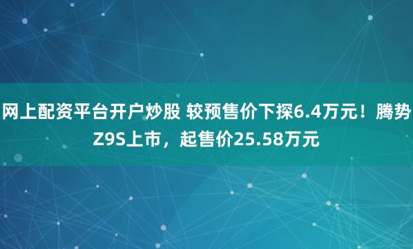 网上配资平台开户炒股 较预售价下探6.4万元！腾势Z9S上市，起售价25.58万元