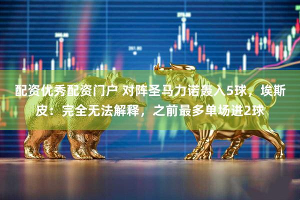 配资优秀配资门户 对阵圣马力诺轰入5球，埃斯皮：完全无法解释，之前最多单场进2球